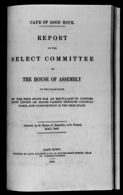 View document: Report of The Select Committee Appointed By The House of Assembly  On The Claim Made By The Free State For An Equivalent To Customs Duty Levied On Goods Passing Through Colonial Ports, For Consumption In The Free State, 1856.